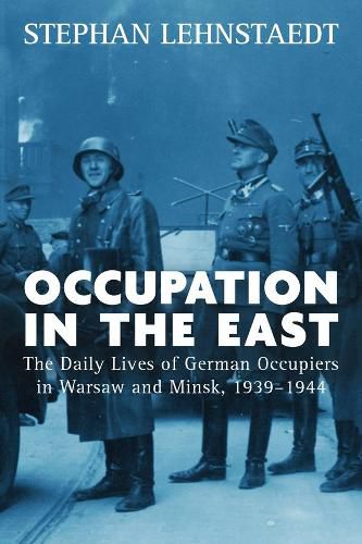 Cover image for Occupation in the East: The Daily Lives of German Occupiers in Warsaw and Minsk, 1939-1944