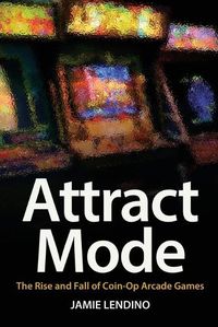 Cover image for Attract Mode: The Rise and Fall of Coin-Op Arcade Games