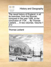 Cover image for The Naval History of England, in All Its Branches; From the Norman Conquest in the Year 1066. to the Conclusion of 1734. ... by Thomas Lediard, ... in Two Volumes. Volume 1 of 2