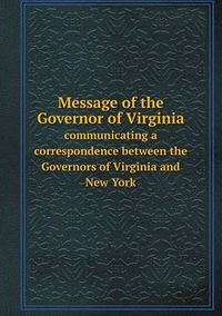 Cover image for Message of the Governor of Virginia communicating a correspondence between the Governors of Virginia and New York