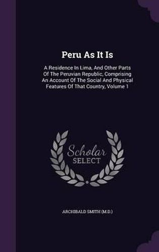 Peru as It Is: A Residence in Lima, and Other Parts of the Peruvian Republic, Comprising an Account of the Social and Physical Features of That Country, Volume 1