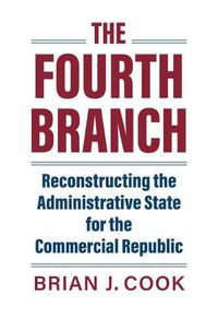 Cover image for The Fourth Branch: Reconstructing the Administrative State for the Commercial Republic