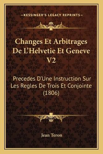 Cover image for Changes Et Arbitrages de L'Helvetie Et Geneve V2: Precedes D'Une Instruction Sur Les Regles de Trois Et Conjointe (1806)