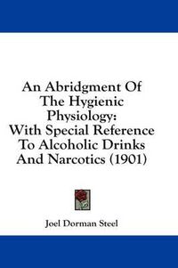 Cover image for An Abridgment of the Hygienic Physiology: With Special Reference to Alcoholic Drinks and Narcotics (1901)