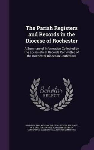 Cover image for The Parish Registers and Records in the Diocese of Rochester: A Summary of Information Collected by the Ecclesiatical Records Committee of the Rochester Diocesan Conference