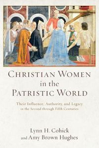 Cover image for Christian Women in the Patristic World - Their Influence, Authority, and Legacy in the Second through Fifth Centuries