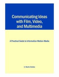 Cover image for Communicating Ideas with Film, Video, and Multimedia: A Practical Guide to Information Motion-media