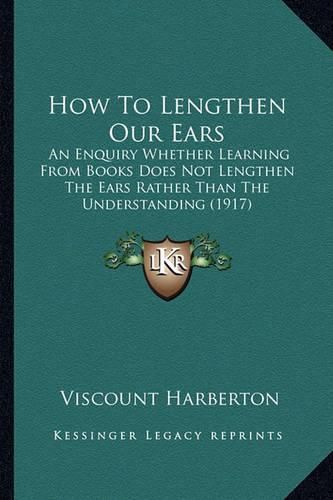 Cover image for How to Lengthen Our Ears: An Enquiry Whether Learning from Books Does Not Lengthen the Ears Rather Than the Understanding (1917)