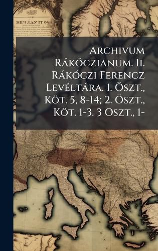 Cover image for Archivum RakA3czianum. Ii. RakA3czi Ferencz LevA(c)ltara. 1. A-szt., Koet. 5, 8-14; 2. A-szt., Koet. 1-3. 3 Oszt., 1-