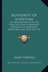 Cover image for Authority of Scripture: An Examination Into the Principles and Statements Advanced in Professor Jowettacentsa -A Centss Essay on the Interpretation of Scripture (1861)