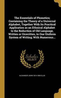 Cover image for The Essentials of Phonetics; Containing the Theory of a Universal Alphabet, Together with Its Practical Application as an Ethnical Alphabet to the Reduction of Old Language, Written or Unwritten, to One Uniform System of Writing; With Numerous...