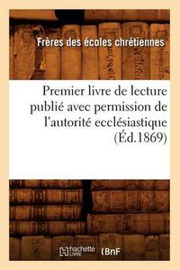 Cover image for Premier Livre de Lecture Publie Avec Permission de l'Autorite Ecclesiastique (Ed.1869)