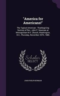 Cover image for America for Americans!: The Typical American: Thanksgiving Sermon of REV. John P. Newman at Metropolitan M.E. Church, Washington, D.C., Thursday, November 25th, 1886