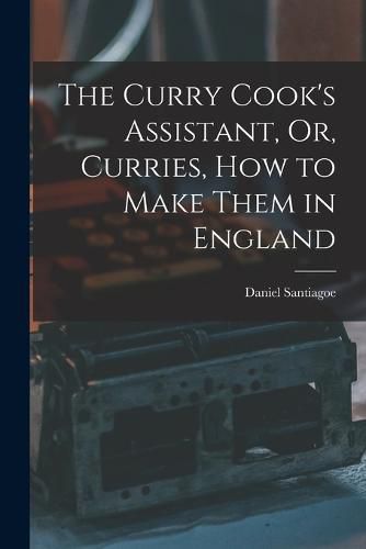 The Curry Cook's Assistant, Or, Curries, how to Make Them in England