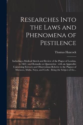 Researches Into the Laws and Phenomena of Pestilence: Including a Medical Sketch and Review of the Plague of London, in 1665; and Remarks on Quarantine: With an Appendix: Containing Extracts and Observations Relative to the Plagues of Morocco, ...