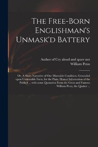 The Free-born Englishman's Unmask'd Battery; or, A Short Narrative of Our Miserable Condition. Grounded Upon Undeniable Facts, for the Plain, Honest Information of the Publick ... With Some Quotation From the Great and Famous William Penn, the Quaker ...