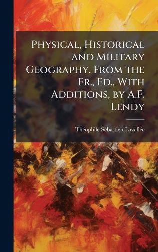 Cover image for Physical, Historical and Military Geography. From the Fr., Ed., With Additions, by A.F. Lendy