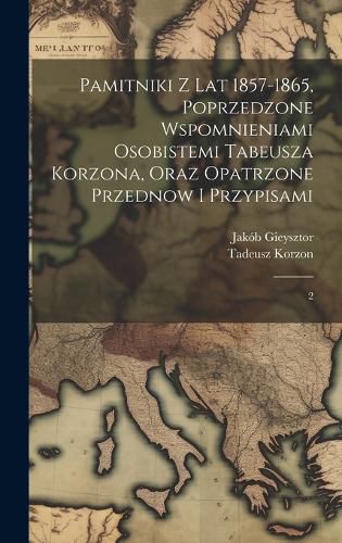 Cover image for Pamitniki z lat 1857-1865, poprzedzone wspomnieniami osobistemi Tabeusza Korzona, oraz opatrzone przednow i przypisami