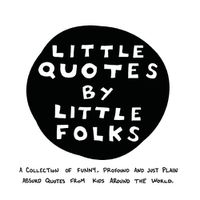 Cover image for Little Quotes by Little Folks: A Collection of Funny, Profound and Just Plain Absurd Quotes From Kids Around the World