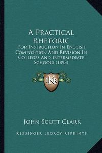 Cover image for A Practical Rhetoric: For Instruction in English Composition and Revision in Colleges and Intermediate Schools (1893)