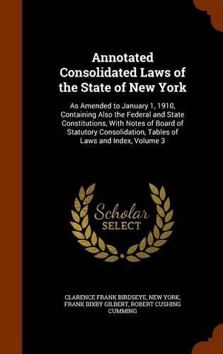 Cover image for Annotated Consolidated Laws of the State of New York: As Amended to January 1, 1910, Containing Also the Federal and State Constitutions, with Notes of Board of Statutory Consolidation, Tables of Laws and Index, Volume 3