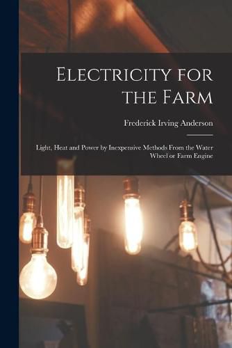 Cover image for Electricity for the Farm: Light, Heat and Power by Inexpensive Methods From the Water Wheel or Farm Engine