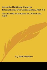 Cover image for Actes Du Huitieme Congres International Des Orientalistes, Part 3-4: Tenu En 1889 a Stockholm Et a Christiania (1893)