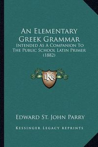 Cover image for An Elementary Greek Grammar: Intended as a Companion to the Public School Latin Primer (1882)