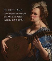Cover image for By Her Hand: Artemisia Gentileschi and Women Artists in Italy, 1500-1800