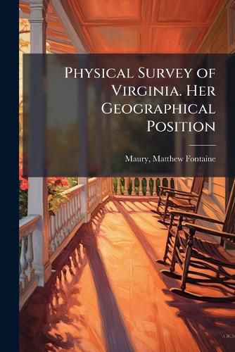 Cover image for Physical Survey of Virginia. Her Geographical Position: Its Commercial Advantages and National Importance. 2D Ed