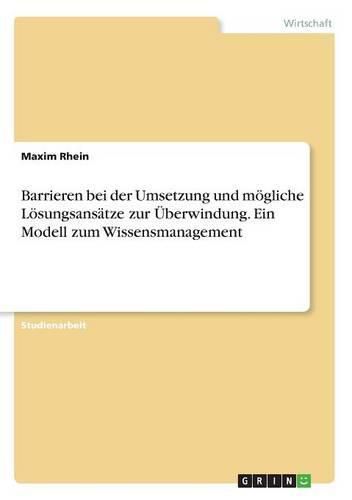 Cover image for Barrieren bei der Umsetzung und moegliche Loesungsansatze zur UEberwindung. Ein Modell zum Wissensmanagement