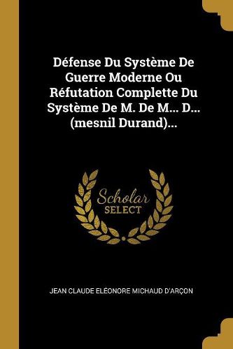 Cover image for Defense Du Systeme De Guerre Moderne Ou Refutation Complette Du Systeme De M. De M... D... (mesnil Durand)...