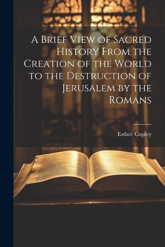 Cover image for A Brief View of Sacred History From the Creation of the World to the Destruction of Jerusalem by the Romans