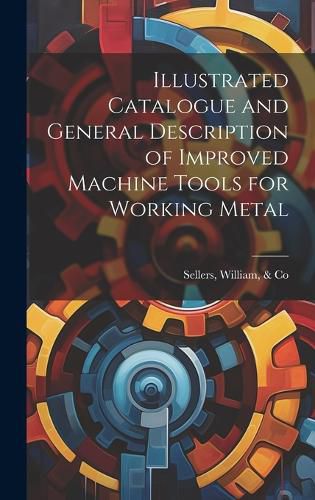 Cover image for Illustrated Catalogue and General Description of Improved Machine Tools for Working Metal