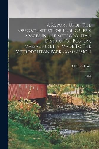 Cover image for A Report Upon The Opportunities For Public Open Spaces In The Metropolitan District Of Boston, Massachusetts, Made To The Metropolitan Park Commission