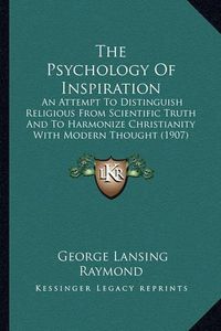 Cover image for The Psychology of Inspiration: An Attempt to Distinguish Religious from Scientific Truth and to Harmonize Christianity with Modern Thought (1907)