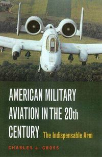 Cover image for American Military Aviation in the 20th Century: The Indispensable Arm