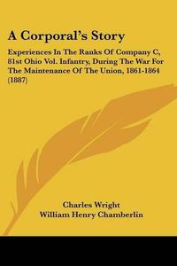 Cover image for A Corporal's Story: Experiences in the Ranks of Company C, 81st Ohio Vol. Infantry, During the War for the Maintenance of the Union, 1861-1864 (1887)