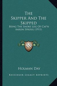 Cover image for The Skipper and the Skipped the Skipper and the Skipped: Being the Shore Log of Cap'n Aaron Sproul (1911) Being the Shore Log of Cap'n Aaron Sproul (1911)