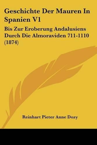 Geschichte Der Mauren in Spanien V1: Bis Zur Eroberung Andalusiens Durch Die Almoraviden 711-1110 (1874)