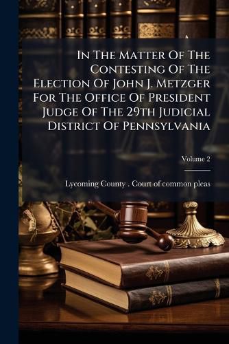 Cover image for In The Matter Of The Contesting Of The Election Of John J. Metzger For The Office Of President Judge Of The 29th Judicial District Of Pennsylvania