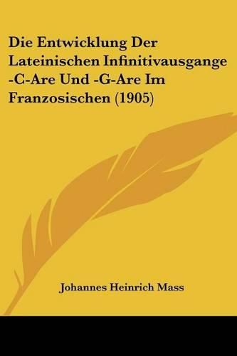 Die Entwicklung Der Lateinischen Infinitivausgange -Iare Und -G-Are Im Franzosischen (1905)