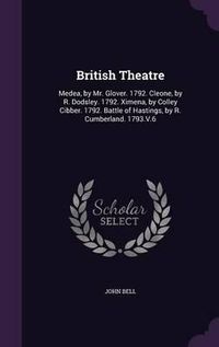 Cover image for British Theatre: Medea, by Mr. Glover. 1792. Cleone, by R. Dodsley. 1792. Ximena, by Colley Cibber. 1792. Battle of Hastings, by R. Cumberland. 1793.V.6