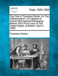 Cover image for The Trial of Theodore Parker, for the  Misdemeanor  of a Speech in Fanenil Ball Against Kidnapping, Before the Circuit Court of the United States, at Boston, April 3, 1855.