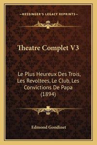 Cover image for Theatre Complet V3: Le Plus Heureux Des Trois, Les Revoltees, Le Club, Les Convictions de Papa (1894)