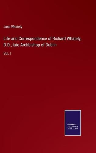 Life and Correspondence of Richard Whately, D.D., late Archbishop of Dublin: Vol. I