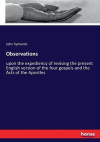 Cover image for Observations: upon the expediency of revising the present English version of the four gospels and the Acts of the Apostles