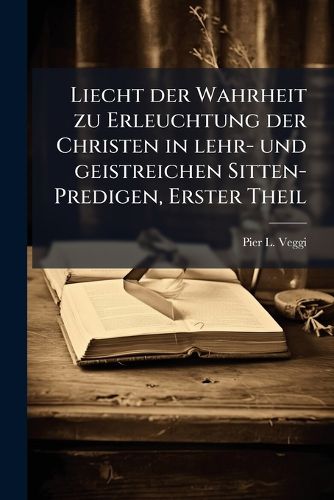 Cover image for Liecht Der Wahrheit Zu Erleuchtung Der Christen in Lehr- Und Geistreichen Sitten-Predigen: In Drey Jahr-G Ng Abgetheilet, Auf Die Vorfallende Sonnt G Dess Jahrs, Wie Auch Etwelche Fest-T G ..., Volume 1...