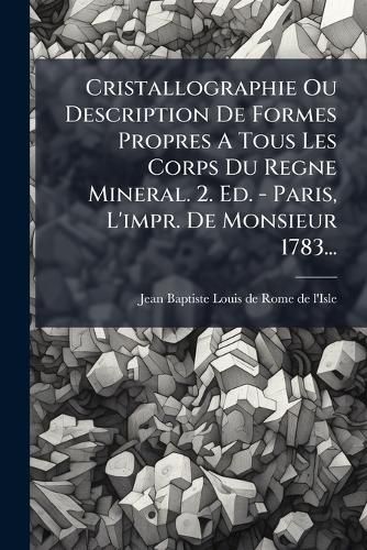Cover image for Cristallographie Ou Description de Formes Propres a Tous Les Corps Du Regne Mineral. 2. Ed. - Paris, L'Impr. de Monsieur 1783...