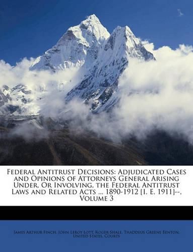 Cover image for Federal Antitrust Decisions: Adjudicated Cases and Opinions of Attorneys General Arising Under, or Involving, the Federal Antitrust Laws and Related Acts ... 1890-1912 [I. E. 1911]--, Volume 3